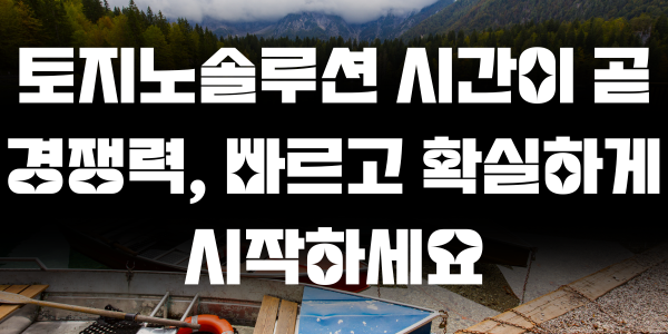토지노솔루션 시간이 곧 경쟁력, 빠르고 확실하게 시작하세요